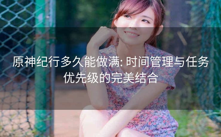 原神纪行多久能做满: 时间管理与任务优先级的完美结合
