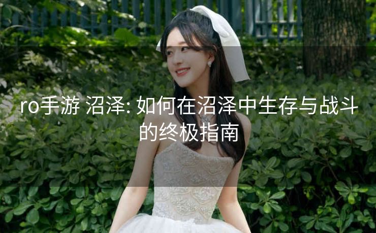 ro手游 沼泽: 如何在沼泽中生存与战斗的终极指南