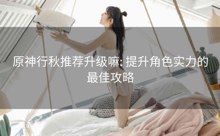 原神行秋推荐升级嘛: 提升角色实力的最佳攻略