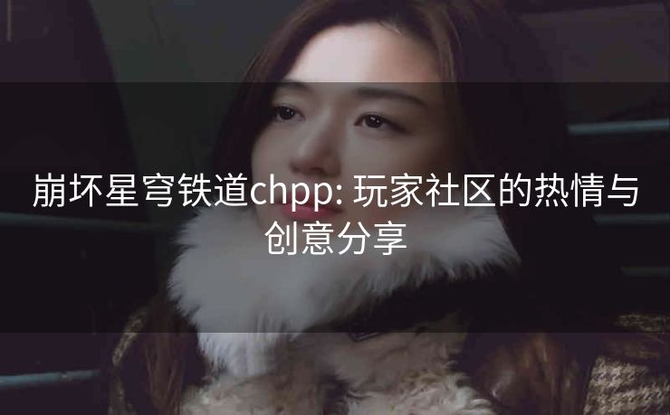 崩坏星穹铁道chpp: 玩家社区的热情与创意分享