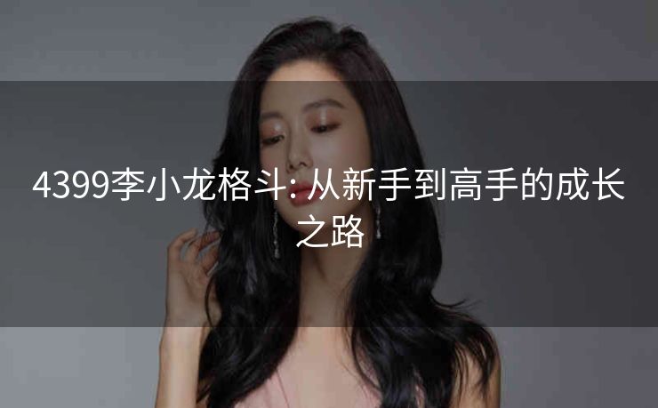 4399李小龙格斗: 从新手到高手的成长之路