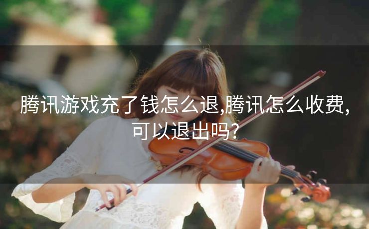 腾讯游戏充了钱怎么退,腾讯怎么收费,可以退出吗?
