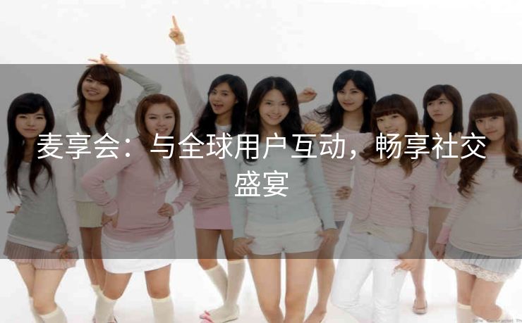 麦享会：与全球用户互动，畅享社交盛宴
