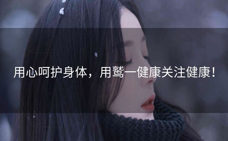 用心呵护身体，用鹫一健康关注健康！
