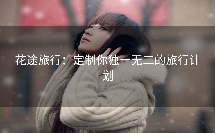 花途旅行：定制你独一无二的旅行计划