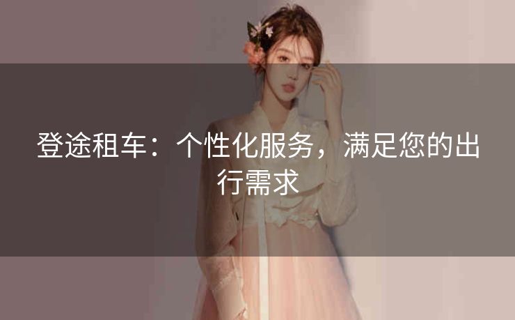 登途租车：个性化服务，满足您的出行需求
