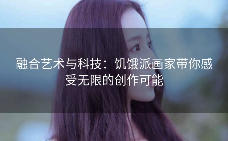 融合艺术与科技：饥饿派画家带你感受无限的创作可能
