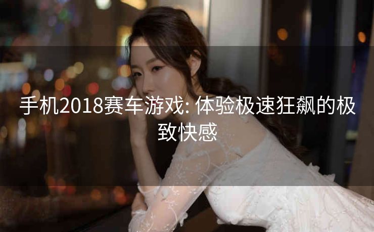 手机2018赛车游戏: 体验极速狂飙的极致快感