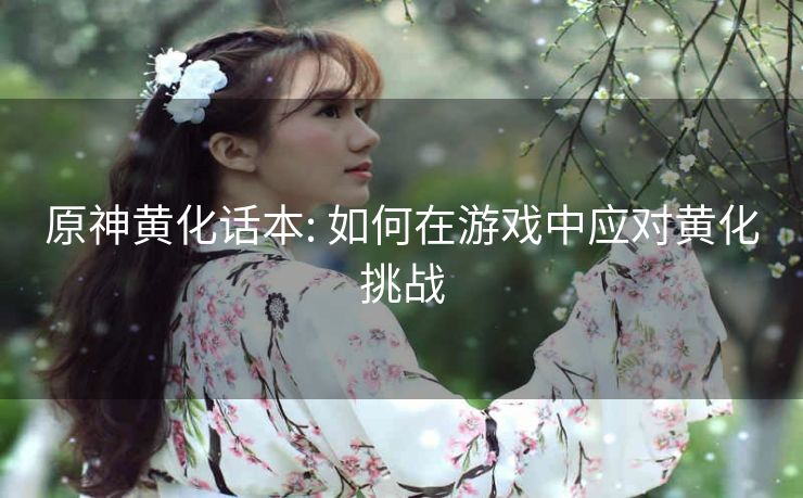原神黄化话本: 如何在游戏中应对黄化挑战