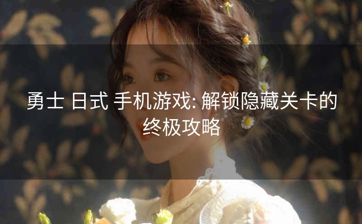 勇士 日式 手机游戏: 解锁隐藏关卡的终极攻略