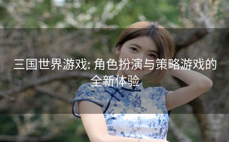 三国世界游戏: 角色扮演与策略游戏的全新体验
