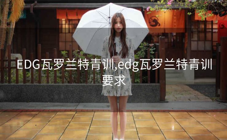 EDG瓦罗兰特青训,edg瓦罗兰特青训要求
