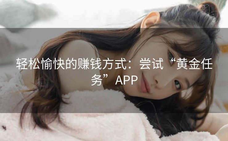 轻松愉快的赚钱方式：尝试“黄金任务”APP