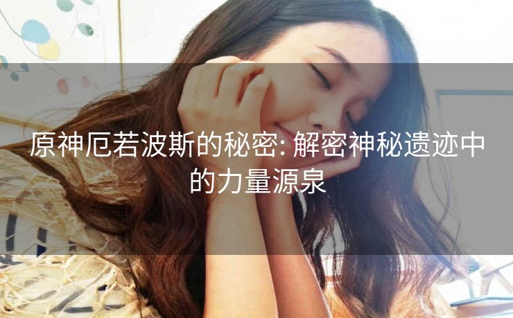 原神厄若波斯的秘密: 解密神秘遗迹中的力量源泉