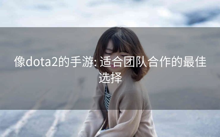 像dota2的手游: 适合团队合作的最佳选择