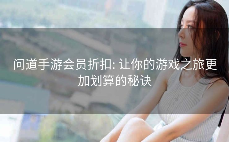 问道手游会员折扣: 让你的游戏之旅更加划算的秘诀