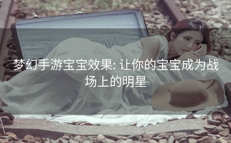 梦幻手游宝宝效果: 让你的宝宝成为战场上的明星