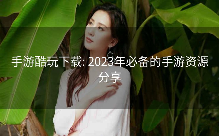 手游酷玩下载: 2023年必备的手游资源分享