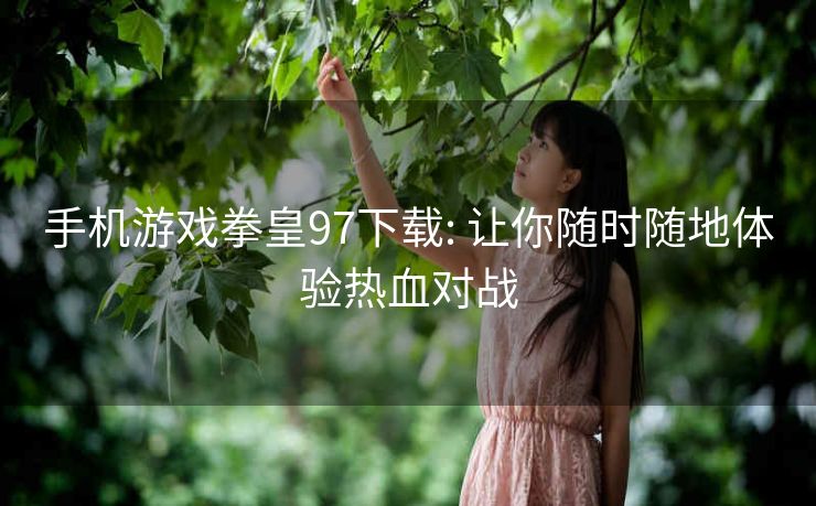 手机游戏拳皇97下载: 让你随时随地体验热血对战