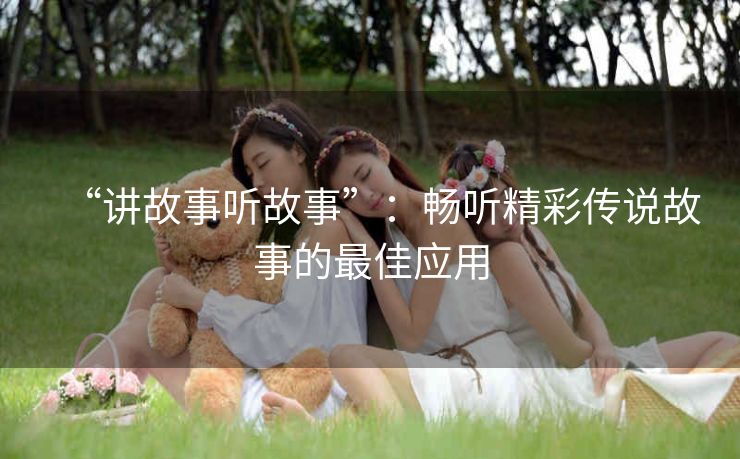 “讲故事听故事”：畅听精彩传说故事的最佳应用