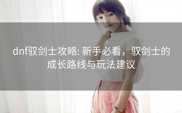 dnf驭剑士攻略: 新手必看，驭剑士的成长路线与玩法建议