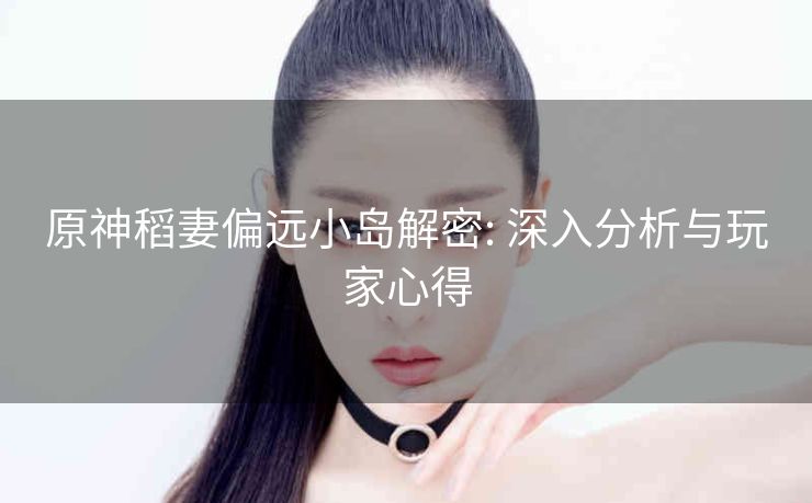 原神稻妻偏远小岛解密: 深入分析与玩家心得