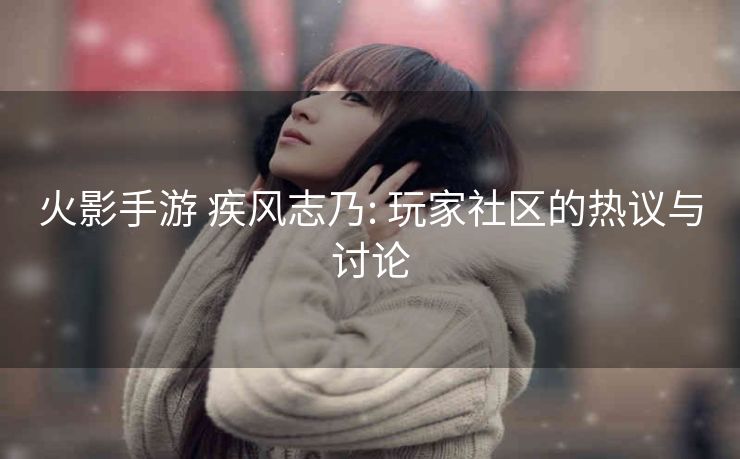 火影手游 疾风志乃: 玩家社区的热议与讨论
