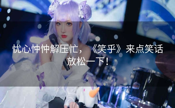 忧心忡忡解压忙，《笑乎》来点笑话放松一下！
