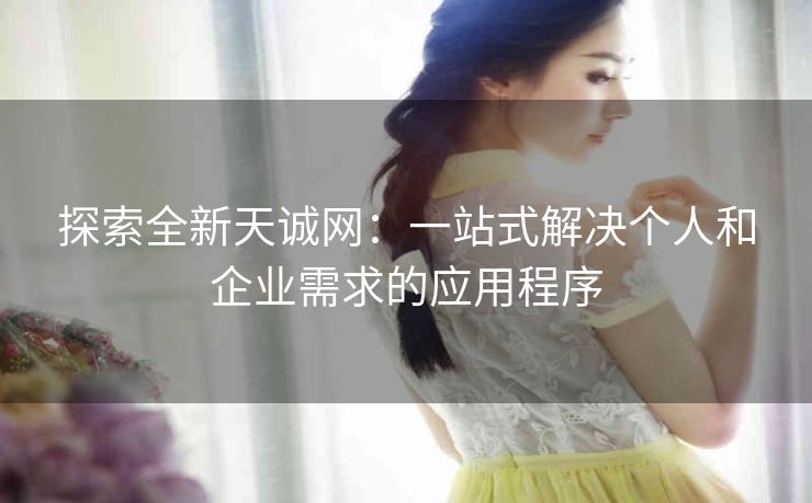 探索全新天诚网：一站式解决个人和企业需求的应用程序