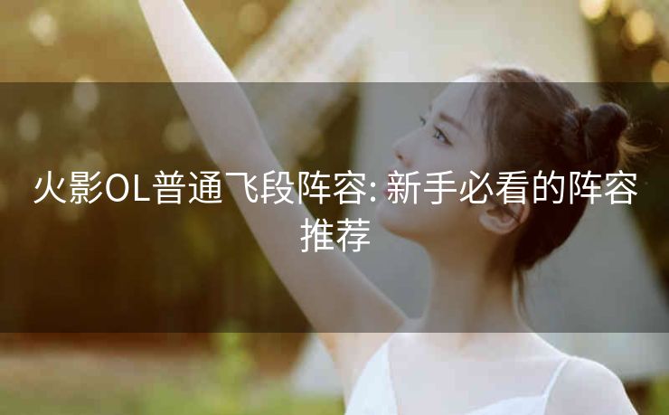 火影OL普通飞段阵容: 新手必看的阵容推荐