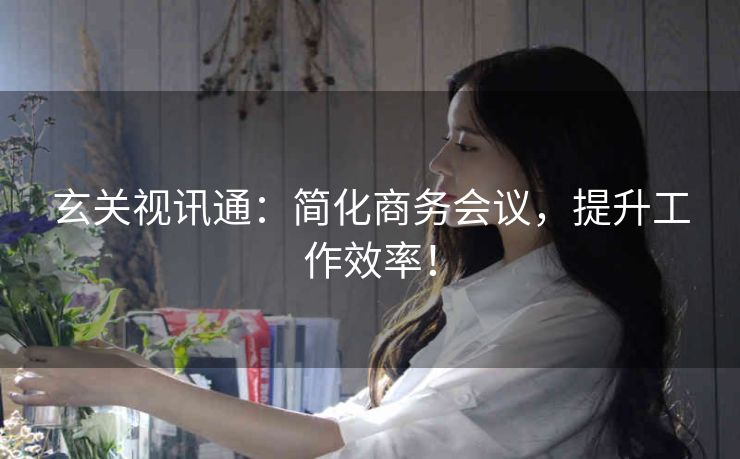 玄关视讯通：简化商务会议，提升工作效率！