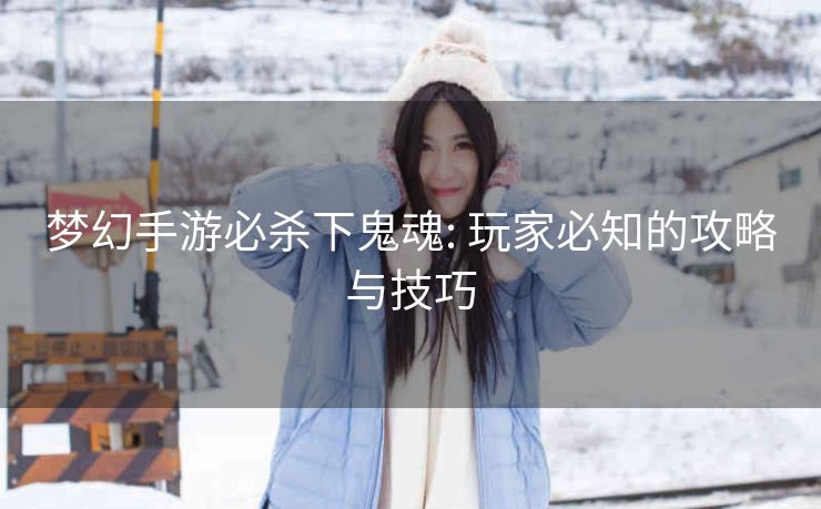 梦幻手游必杀下鬼魂: 玩家必知的攻略与技巧