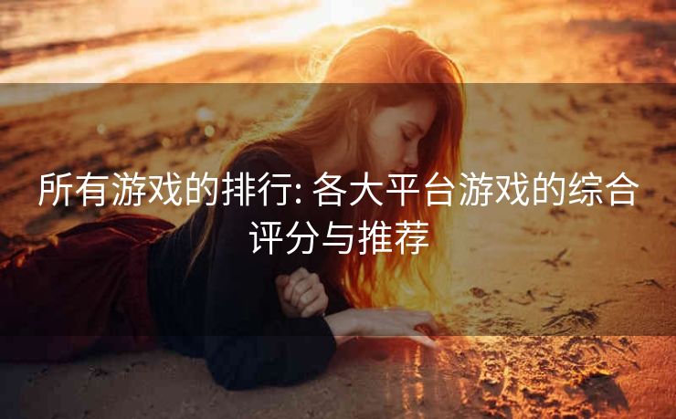 所有游戏的排行: 各大平台游戏的综合评分与推荐