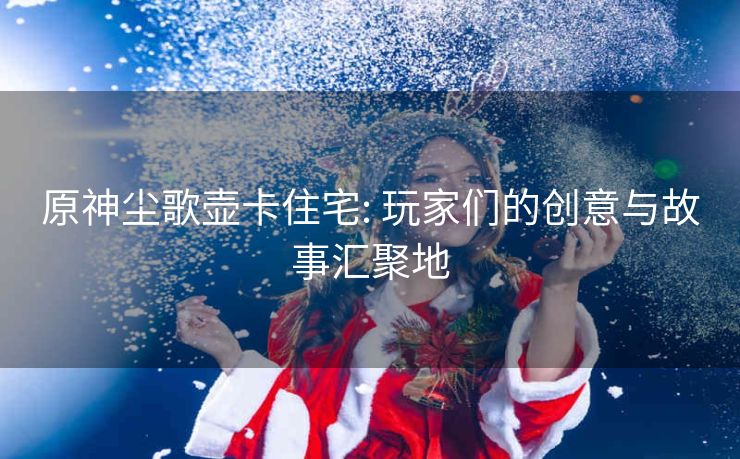 原神尘歌壶卡住宅: 玩家们的创意与故事汇聚地