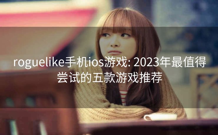 roguelike手机ios游戏: 2023年最值得尝试的五款游戏推荐