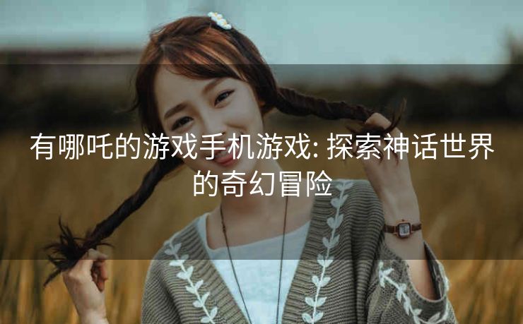 有哪吒的游戏手机游戏: 探索神话世界的奇幻冒险