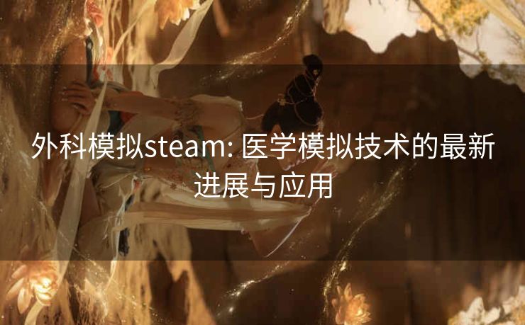 外科模拟steam: 医学模拟技术的最新进展与应用