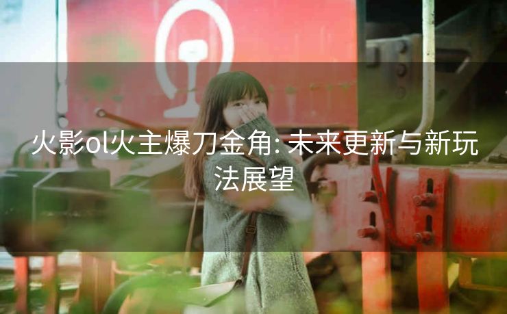 火影ol火主爆刀金角: 未来更新与新玩法展望