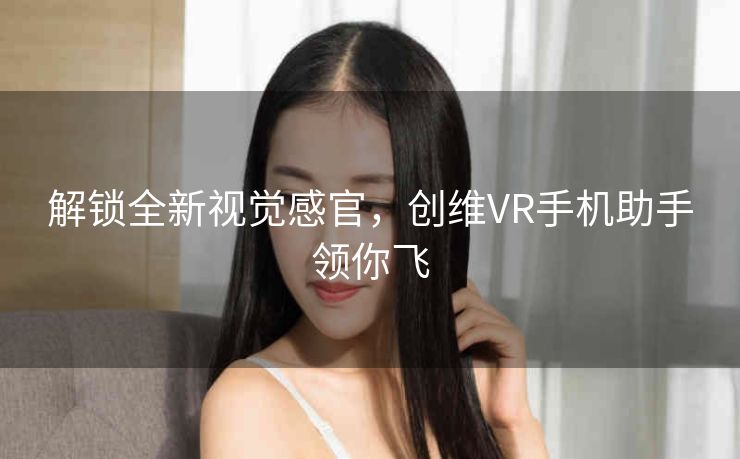 解锁全新视觉感官，创维VR手机助手领你飞
