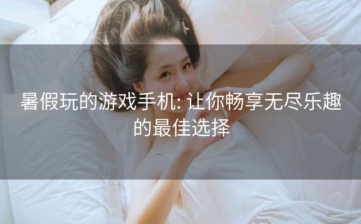 暑假玩的游戏手机: 让你畅享无尽乐趣的最佳选择