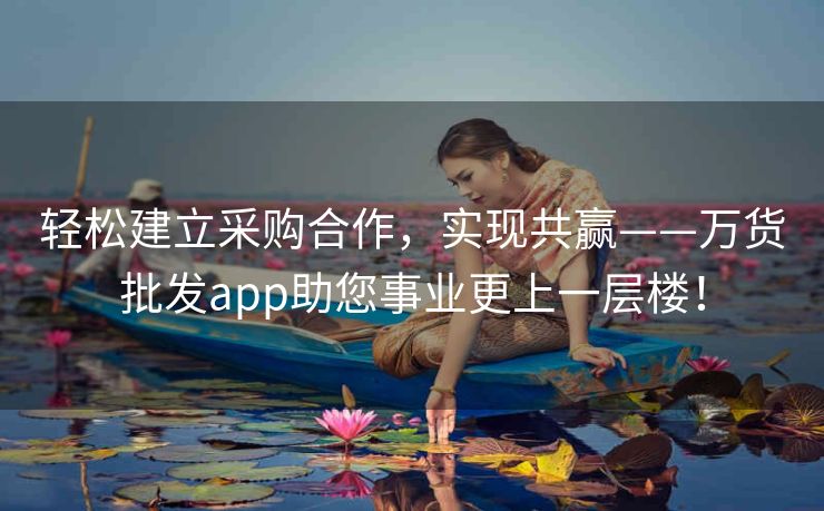 轻松建立采购合作，实现共赢——万货批发app助您事业更上一层楼！