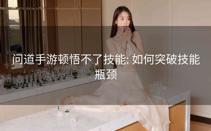 问道手游顿悟不了技能: 如何突破技能瓶颈