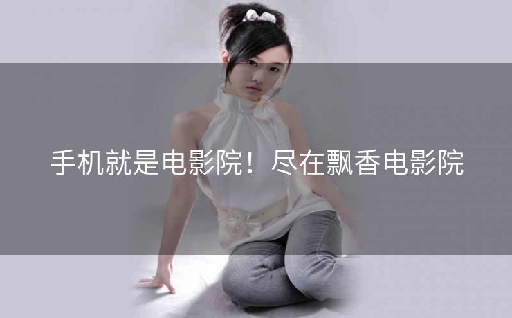 手机就是电影院！尽在飘香电影院