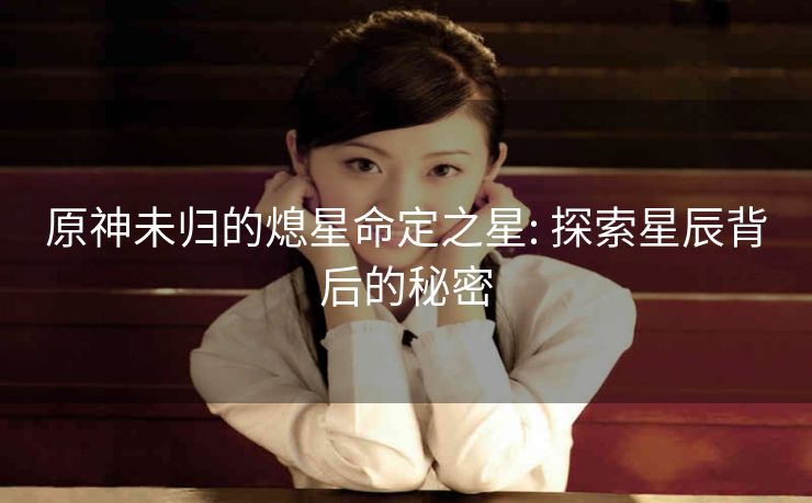 原神未归的熄星命定之星: 探索星辰背后的秘密