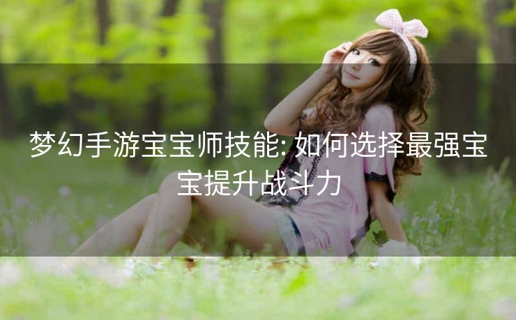 梦幻手游宝宝师技能: 如何选择最强宝宝提升战斗力