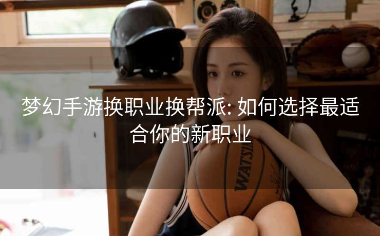 梦幻手游换职业换帮派: 如何选择最适合你的新职业