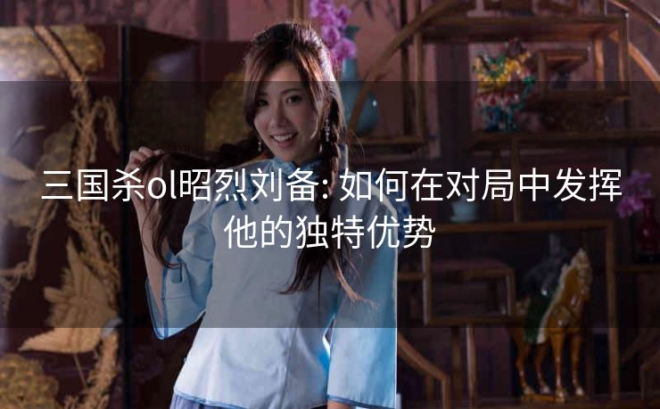 三国杀ol昭烈刘备: 如何在对局中发挥他的独特优势