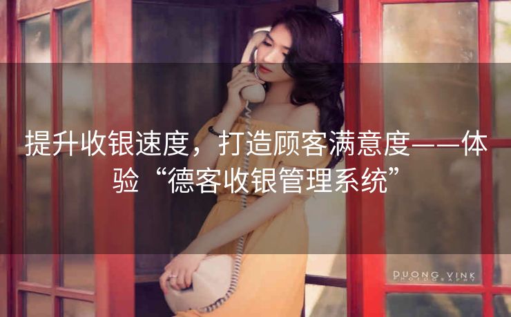 提升收银速度，打造顾客满意度——体验“德客收银管理系统”