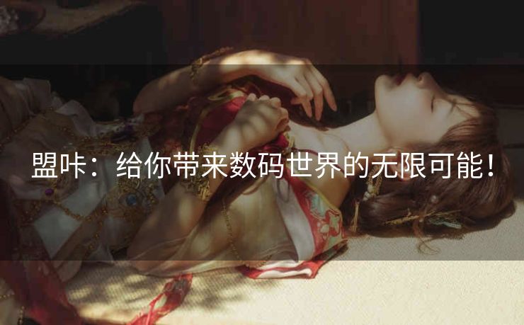 盟咔：给你带来数码世界的无限可能！