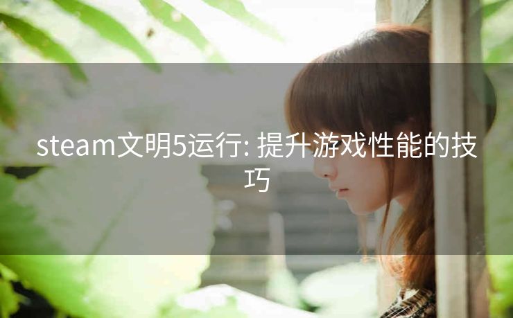 steam文明5运行: 提升游戏性能的技巧